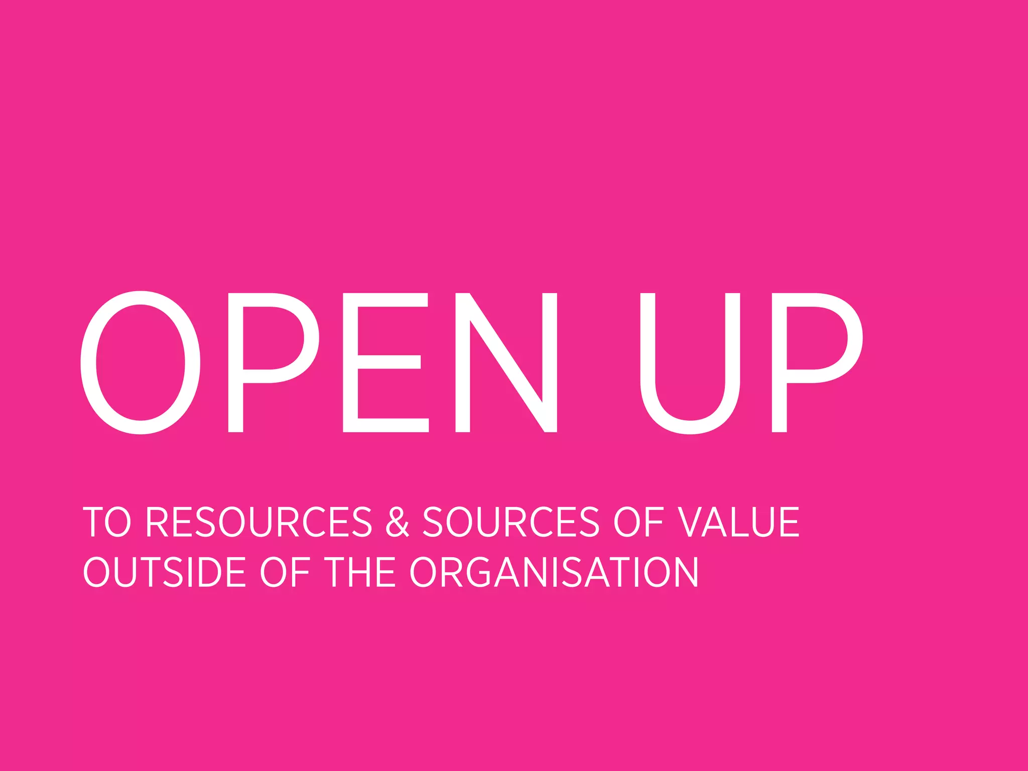 OPEN UP
TO RESOURCES & SOURCES OF VALUE
OUTSIDE OF THE ORGANISATION
 