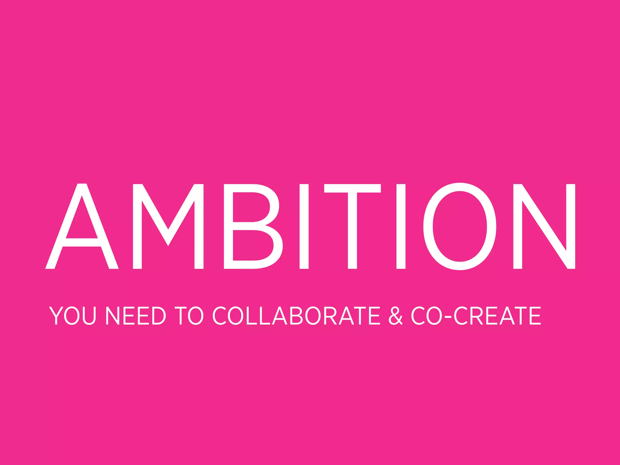 AMBITION
YOU NEED TO COLLABORATE & CO-CREATE
 