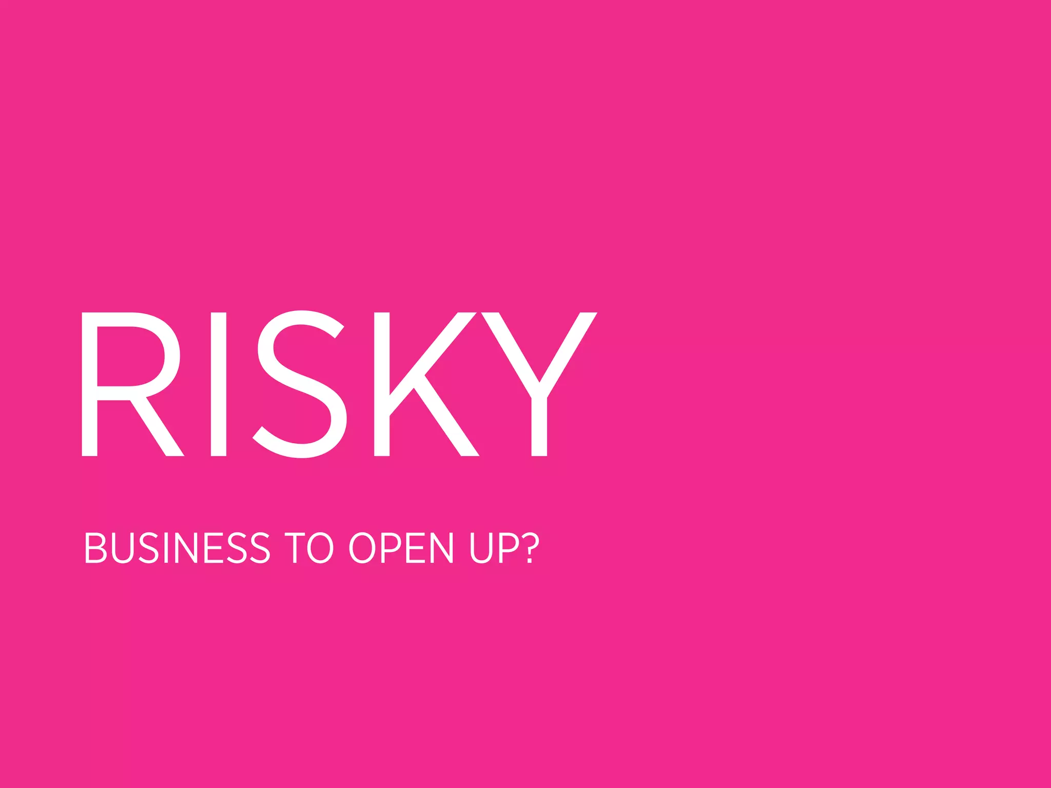 RISKY
BUSINESS TO OPEN UP?
 