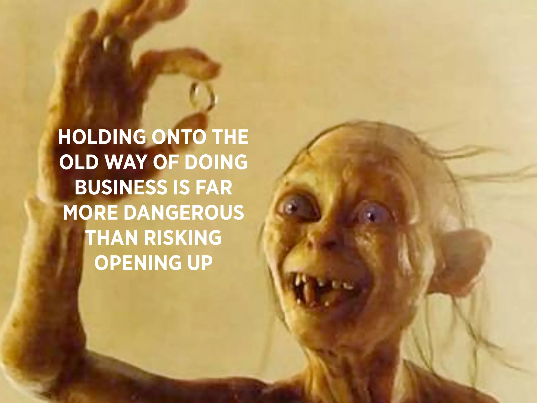 HOLDING ONTO THE
OLD WAY OF DOING
 BUSINESS IS FAR
MORE DANGEROUS
  THAN RISKING
   OPENING UP
 