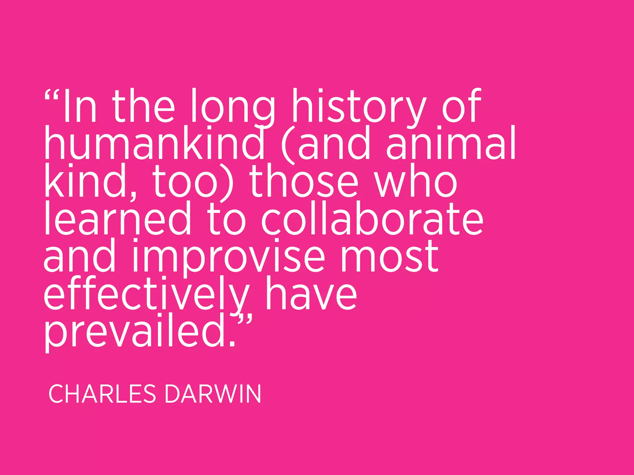 “In the long history of
humankind (and animal
kind, too) those who
learned to collaborate
and improvise most
eﬀectively have
prevailed.”
CHARLES DARWIN
 