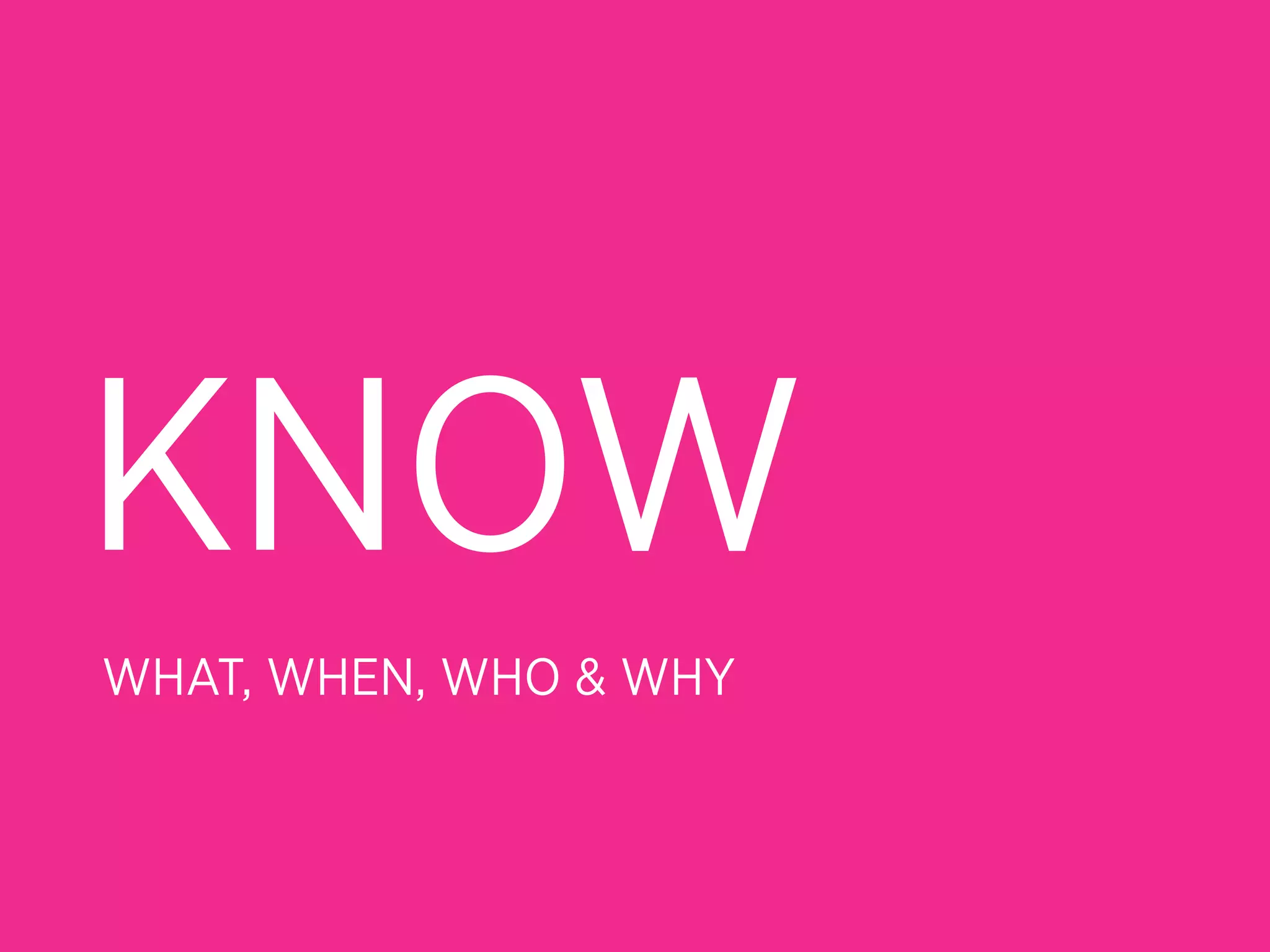 KNOW
WHAT, WHEN, WHO & WHY
 