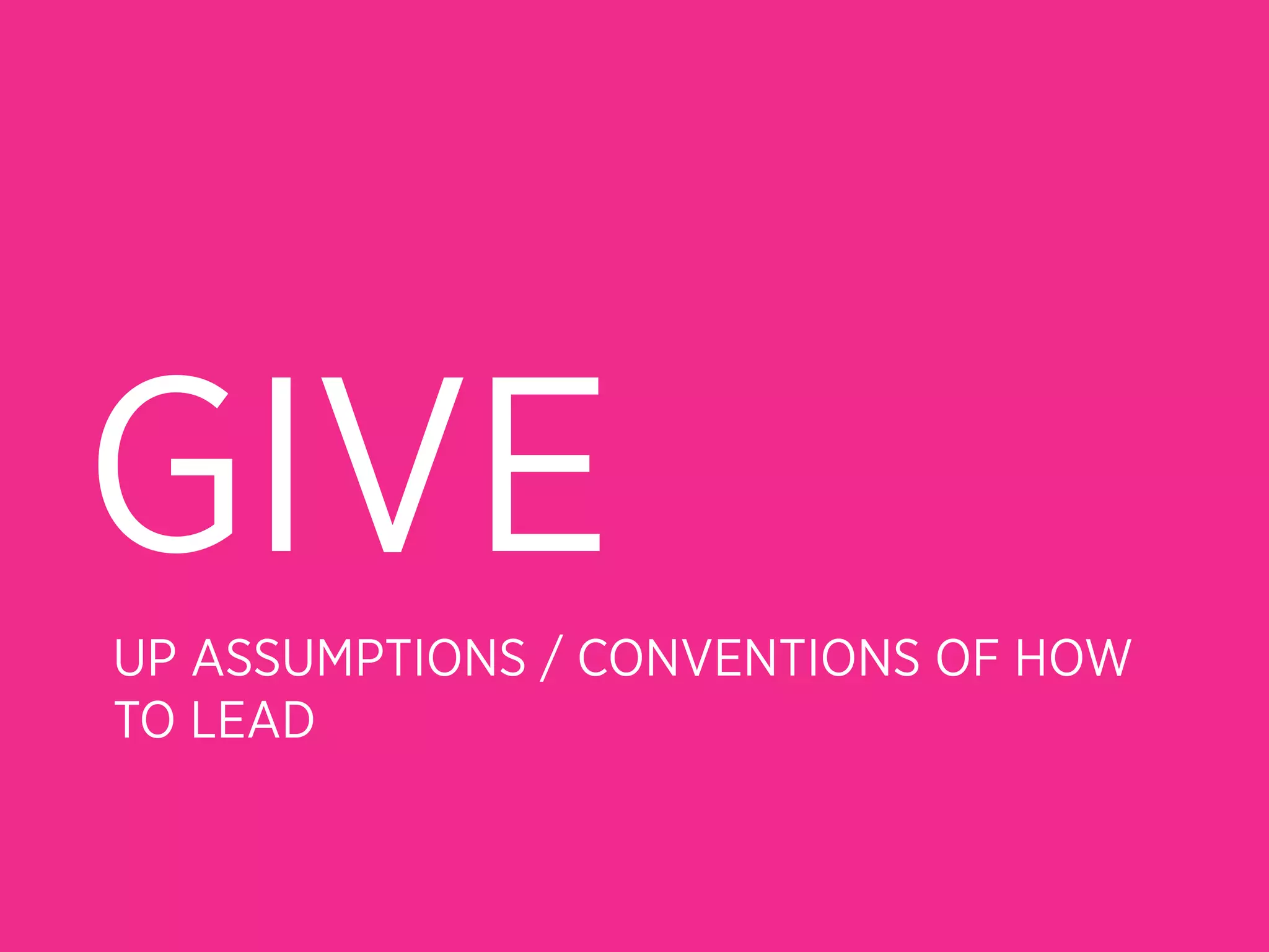 GIVE
UP ASSUMPTIONS / CONVENTIONS OF HOW
TO LEAD
 