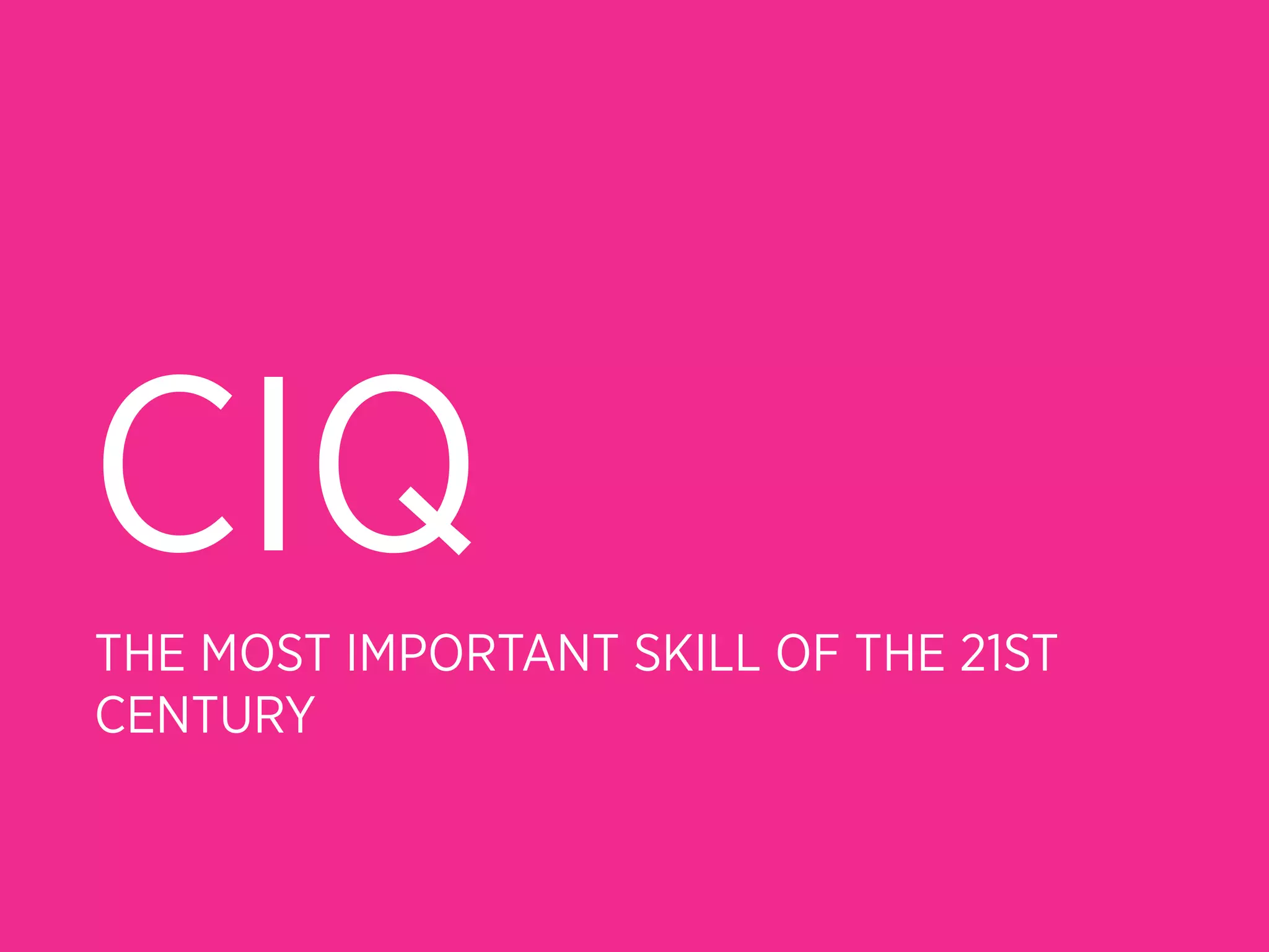 CIQ
THE MOST IMPORTANT SKILL OF THE 21ST
CENTURY
 