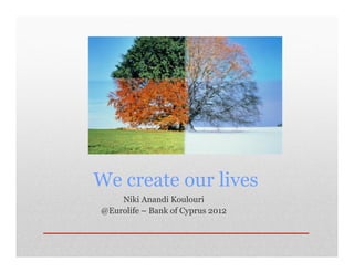 We create our lives
Niki Anandi Koulouri
@Eurolife – Bank of Cyprus 2012
 