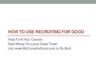 HOW TO USE RECRUITING FOR GOOD
Help Fund Your Causes
Save Money On Luxury Cruise Travel
Join www.WeCruiseforGood.com to Do Both
 