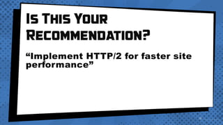 Is This Your
Recommendation?
“Implement HTTP/2 for faster site
performance”
 