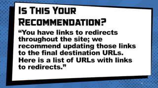 Is This Your
Recommendation?
“You have links to redirects
throughout the site; we
recommend updating those links
to the final destination URLs.
Here is a list of URLs with links
to redirects.”
 