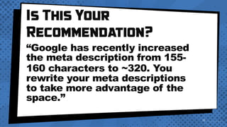 Is This Your
Recommendation?
“Google has recently increased
the meta description from 155-
160 characters to ~320. You
rewrite your meta descriptions
to take more advantage of the
space.”
 
