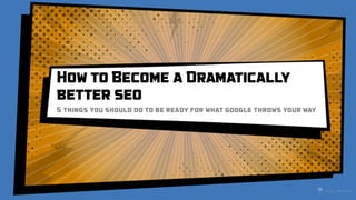How to Become a Dramatically
better seo
5 things you should do to be ready for what google throws your way
 