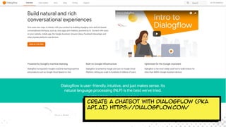 Create a chatbot with DialogFlow (PKA
API.AI) https://dialogflow.com/
 