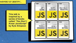inspired by @getify…
This talk is
inspired by a
series of books
called “You Don’t
Know JavaScript”
by Kyle Simpson
 