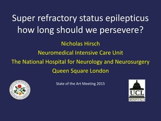 Super refractory status epilepticus
how long should we persevere?
Nicholas Hirsch
Neuromedical Intensive Care Unit
The National Hospital for Neurology and Neurosurgery
Queen Square London
State of the Art Meeting 2015
 