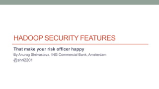 HADOOP SECURITY FEATURES
That make your risk officer happy
By Anurag Shrivastava, ING Commercial Bank, Amsterdam
@shri2201
 