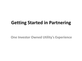 Getting Started in Partnering
One Investor Owned Utility's Experience

 