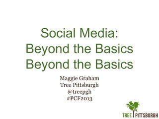 Social Media:
Beyond the Basics
Beyond the Basics
Maggie Graham
Tree Pittsburgh
@treepgh
#PCF2013

 