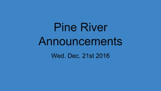 Pine River
Announcements
Wed. Dec. 21st 2016
 