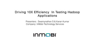Driving 10X Efficiency In Testing Hadoop
Applications
Presenters : Swamynathan S & Karan Kumar
Company: InMobi Technology Services
 
