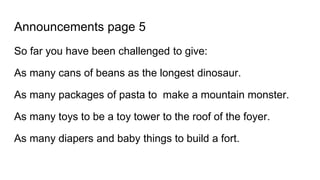 Announcements page 5
So far you have been challenged to give:
As many cans of beans as the longest dinosaur.
As many packages of pasta to make a mountain monster.
As many toys to be a toy tower to the roof of the foyer.
As many diapers and baby things to build a fort.
 