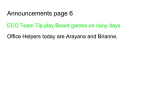 Announcements page 6
ECO Team Tip play Board games on rainy days
Office Helpers today are Arayana and Brianne.
 