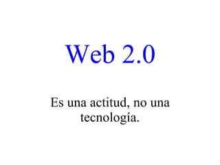 Web 2.0 Es una actitud, no una tecnología. 