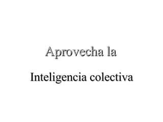 Aprovecha la   Inteligencia colectiva 