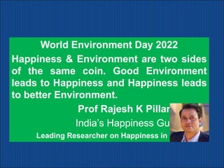 World Environment Day 2022
Happiness & Environment are two sides
of the same coin. Good Environment
leads to Happiness and Happiness leads
to better Environment.
Prof Rajesh K Pillania
India’s Happiness Guru
Leading Researcher on Happiness in India
 