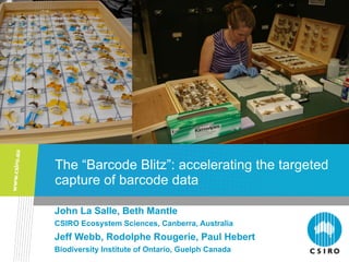 The “Barcode Blitz”: accelerating the targeted capture of barcode data John La Salle, Beth Mantle CSIRO Ecosystem Sciences, Canberra, Australia Jeff Webb, Rodolphe Rougerie, Paul Hebert Biodiversity Institute of Ontario, Guelph Canada 