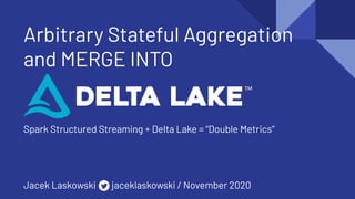 Arbitrary Stateful Aggregation
and MERGE INTO
Spark Structured Streaming + Delta Lake = “Double Metrics”
Jacek Laskowski jaceklaskowski / November 2020
 