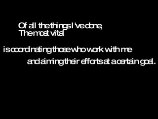 is coordinating those who work with me Of all the things I've done, and aiming their efforts at a certain goal. The most vital