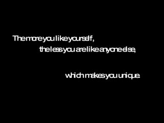 which makes you unique. The more you like yourself, the less you are like anyone else,