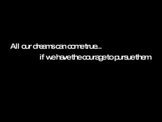 All our dreams can come true... if we have the courage to pursue them.