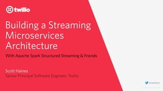 © 2019 TWILIO INC. ALL RIGHTS RESERVED.
Building a Streaming
Microservices
Architecture
With Apache Spark Structured Streaming & Friends
Scott Haines
Senior Principal Software Engineer, Twilio
@newfront
 