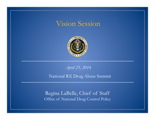 Regina LaBelle, Chief of Staff
Office of National Drug Control Policy
April 23, 2014
Vision Session
National RX Drug Abuse Summit
 