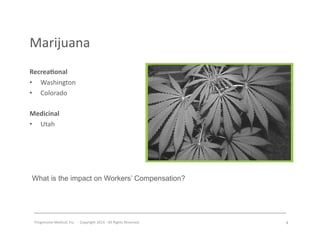 Progressive	
  Medical,	
  Inc.	
  	
  -­‐	
  	
  Copyright	
  2014	
  -­‐	
  All	
  Rights	
  Reserved	
  
Marijuana	
  
Recrea7onal	
  
•  Washington	
  
•  Colorado	
  
Medicinal	
  
•  Utah	
  
What is the impact on Workers’ Compensation?
8	
  
 