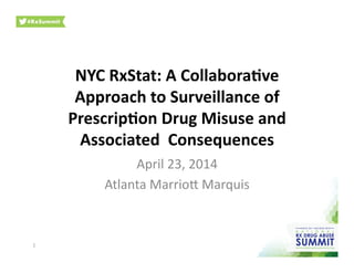 NYC	
  RxStat:	
  A	
  Collabora0ve	
  
Approach	
  to	
  Surveillance	
  of	
  
Prescrip0on	
  Drug	
  Misuse	
  and	
  
Associated	
  	
  Consequences	
  
April	
  23,	
  2014	
  
Atlanta	
  Marrio2	
  Marquis	
  
1	
  
 