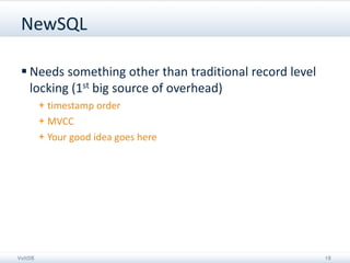 NewSQL

  Needs something other than traditional record level
   locking (1st big source of overhead)
         + timestamp order
         + MVCC
         + Your good idea goes here




VoltDB                                                   18
 