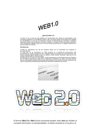 El término Web 2.0 o Web Social comprende aquellos sitios web que facilitan el
compartir información, la interoperabilidad, el diseño centrado en el usuario y la
 