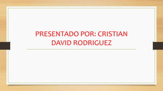 PRESENTADO POR: CRISTIAN
DAVID RODRIGUEZ
 