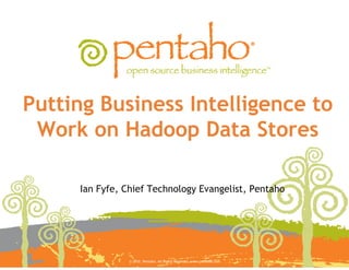 Putting Business Intelligence to
          Work on Hado Data Stores
                       oop

                                       Ian Fyfe, Chief Techno
                                                            ology Evangelist, Pentaho




© 2010, Pentaho. All Rights Reserved. www.pentaho.com.   © 2010, Pentaho. All Rights R
                                                                                     Reserved. www.pentaho.com.   Worldwide: +1 (866) 660-7555 | Slide 1
 