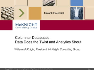 Unlock Potential




                   Columnar Databases:
                   Data Does the Twist and Analytics Shout
                  William McKnight, President, McKnight Consulting Group




Copyright © 2011 McKnight Consulting Group, LLC All Rights Reserved – Confidential and Proprietary   Slide 1
 