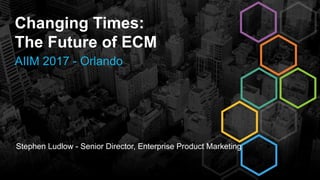Stephen Ludlow - Senior Director, Enterprise Product Marketing
Changing Times:
The Future of ECM
AIIM 2017 - Orlando
 