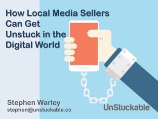 How Local Media Sellers 
Can Get 
Unstuck in the 
Digital World 
Stephen Warley 
stephen@unstuckable.co 
 