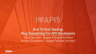 End To End Testing: !
Bug Squashing For API Developers!
Ozan Seymen – Apigee Principal Architect
Saulius Zukauskas – Apigee Principal Architect
 