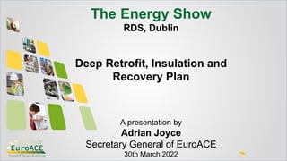 The Energy Show
RDS, Dublin
Deep Retrofit, Insulation and
Recovery Plan
A presentation by
Adrian Joyce
Secretary General of EuroACE
30th March 2022
 