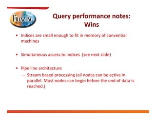 Query performance notes:
                             Wins
                               i
• Indices are small enough to fit in memory of convential
                        g                 y
  machines

• Simultaneous access to indices  (see next slide)

• Pipe line architecture
  Pipe line architecture
   – Stream based processing (all nodes can be active in 
     p
     parallel. Most nodes can begin before the end of data is 
                                g
     reached.)
 