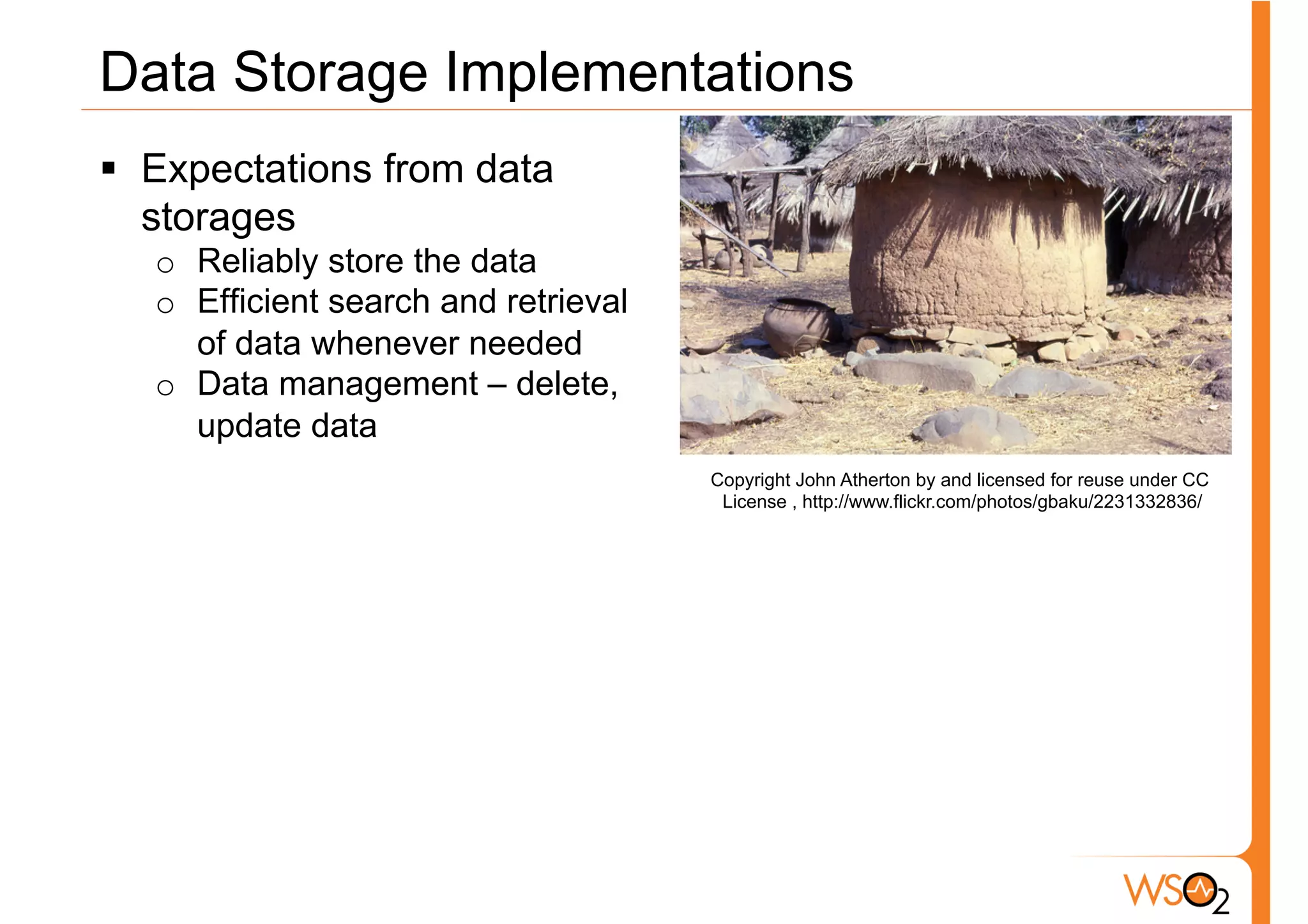Data Storage Implementations
§  Expectations from data
    storages
   o  Reliably store the data
   o  Efficient search and retrieval
      of data whenever needed
   o  Data management – delete,
      update data
                                       Copyright John Atherton by and licensed for reuse under CC
                                        License , http://www.flickr.com/photos/gbaku/2231332836/
 
