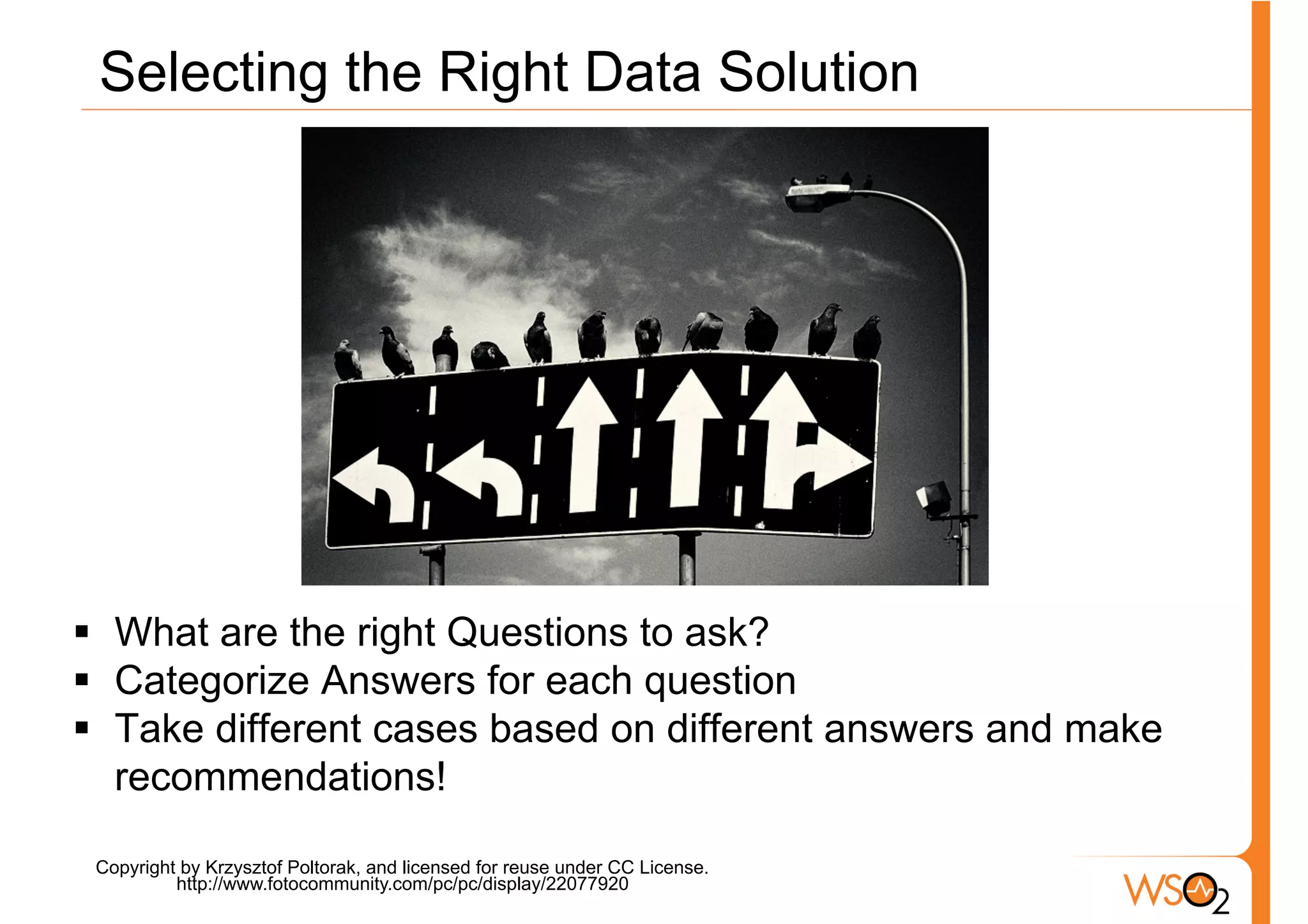 Selecting the Right Data Solution




§  What are the right Questions to ask?
§  Categorize Answers for each question
§  Take different cases based on different answers and make
    recommendations!

 Copyright by Krzysztof Poltorak, and licensed for reuse under CC License.
          http://www.fotocommunity.com/pc/pc/display/22077920
 