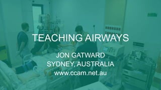 TEACHING AIRWAYS
JON GATWARD
SYDNEY, AUSTRALIA
www.ccam.net.au
 