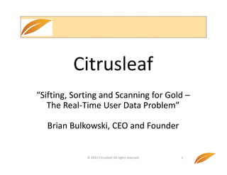 Citrusleaf
“Sifting, Sorting and Scanning for Gold –
       g,       g            g
   The Real‐Time User Data Problem”

  Brian Bulkowski, CEO and Founder


             © 2011 Citrusleaf. All rights reserved.   1
 